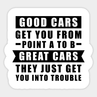 The Good Cars Get You From Point A To B, Great Cars - They Just Get You Into Trouble - Funny Car Quote Sticker